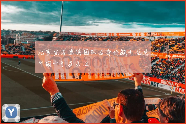 比塞克落选德国队后身价飙升至意甲前十引发关注