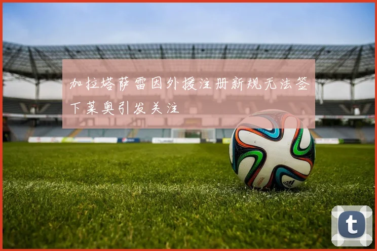 加拉塔萨雷因外援注册新规无法签下莱奥引发关注