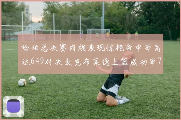 哈珀总决赛内线表现惊艳命中率高达649对决麦克布莱德上篮成功率75