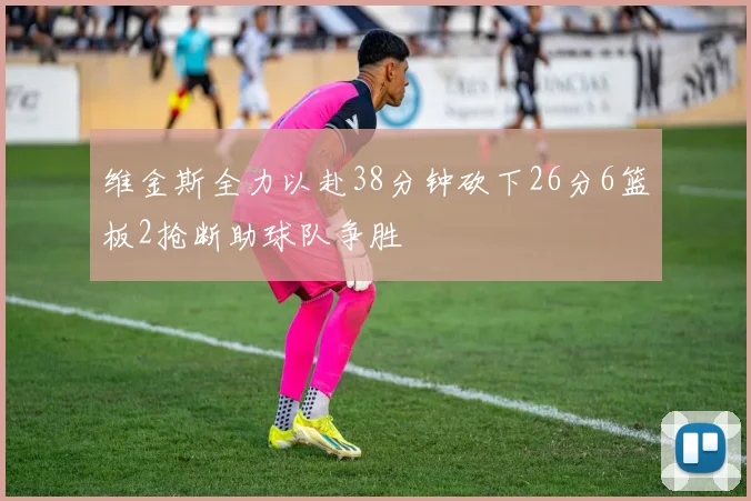 维金斯全力以赴38分钟砍下26分6篮板2抢断助球队争胜