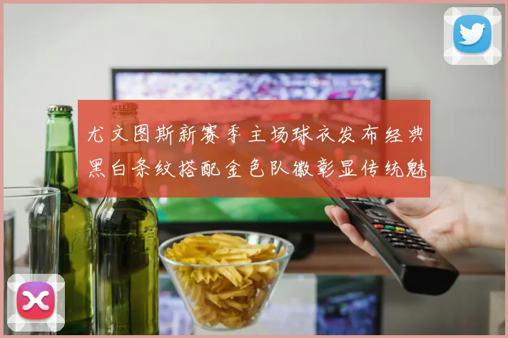 尤文图斯新赛季主场球衣发布经典黑白条纹搭配金色队徽彰显传统魅力