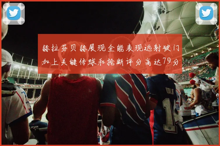 赫拉芬贝赫展现全能表现远射破门加上关键传球和抢断评分高达79分