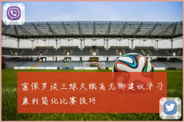 富保罗谈三球天赋高无聊建议学习康利简化比赛技巧