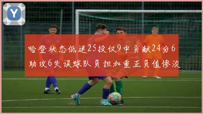 哈登状态低迷25投仅9中贡献24分6助攻6失误球队负担加重正负值惨淡6