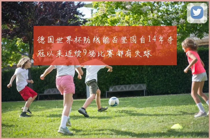 德国世界杯防线能否坚固自14年夺冠以来连续9场比赛都有失球